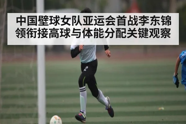 中国壁球女队亚运会首战李东锦领衔接高球与体能分配关键观察