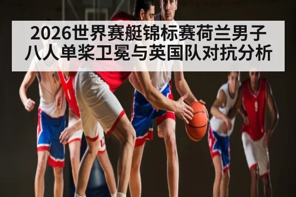 2026世界赛艇锦标赛荷兰男子八人单桨卫冕与英国队对抗分析
