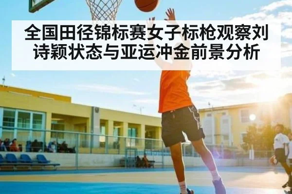 全国田径锦标赛女子标枪观察刘诗颖状态与亚运冲金前景分析