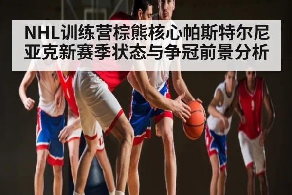 NHL训练营棕熊核心帕斯特尔尼亚克新赛季状态与争冠前景分析