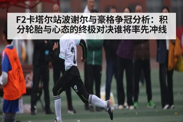 F2卡塔尔站波谢尔与豪格争冠分析：积分轮胎与心态的终极对决谁将率先冲线