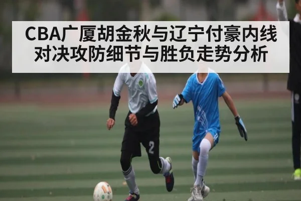 CBA广厦胡金秋与辽宁付豪内线对决攻防细节与胜负走势分析