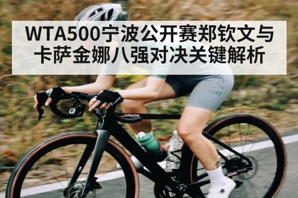 WTA500宁波公开赛郑钦文与卡萨金娜八强对决关键解析